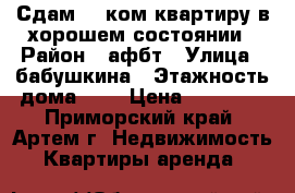 Сдам 1 -ком.квартиру в хорошем состоянии › Район ­ афбт › Улица ­ бабушкина › Этажность дома ­ 5 › Цена ­ 13 000 - Приморский край, Артем г. Недвижимость » Квартиры аренда   